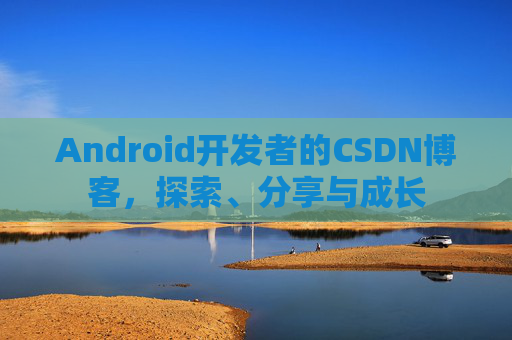 Android开发者的CSDN博客,探索、分享与成长